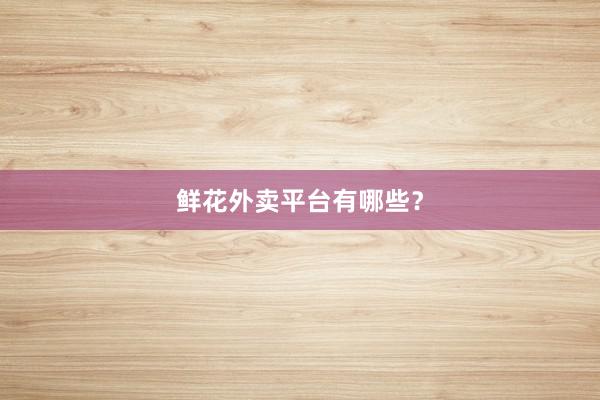 鲜花外卖平台有哪些？