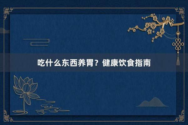 吃什么东西养胃？健康饮食指南