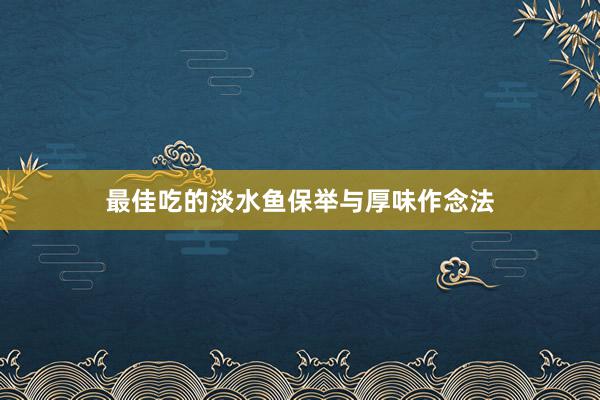 最佳吃的淡水鱼保举与厚味作念法