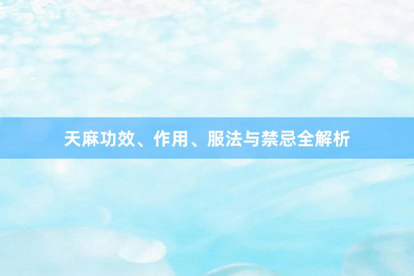 天麻功效、作用、服法与禁忌全解析