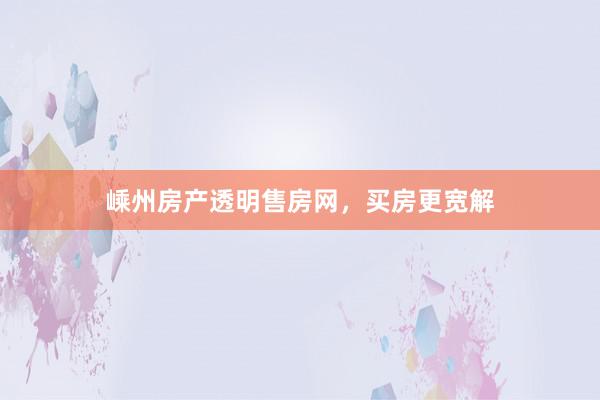 嵊州房产透明售房网，买房更宽解